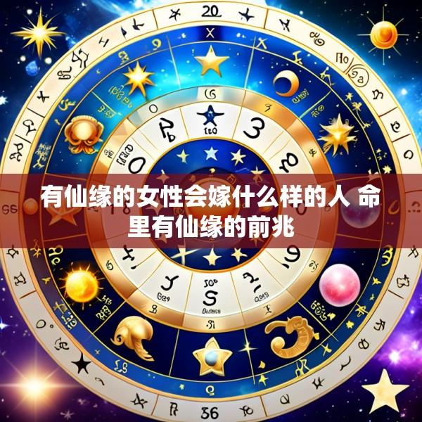 有仙缘的女性会嫁什么样的人 命里有仙缘的前兆