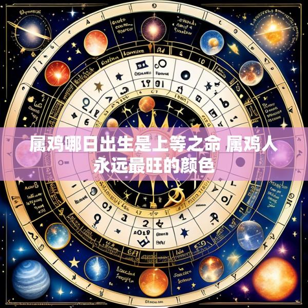 属鸡哪日出生是上等之命 属鸡人永远最旺的颜色