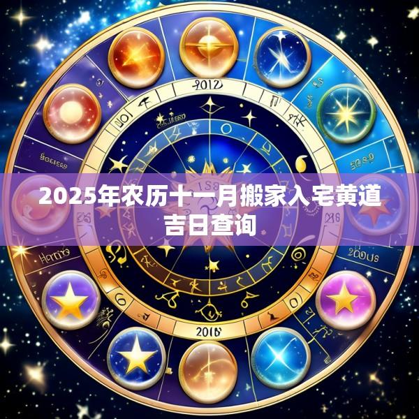 2025年农历十一月搬家入宅黄道吉日查询