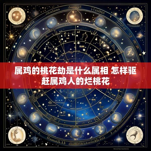 属鸡的桃花劫是什么属相 怎样驱赶属鸡人的烂桃花