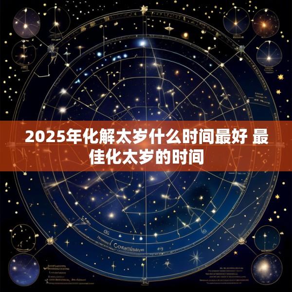 2025年化解太岁什么时间最好 最佳化太岁的时间