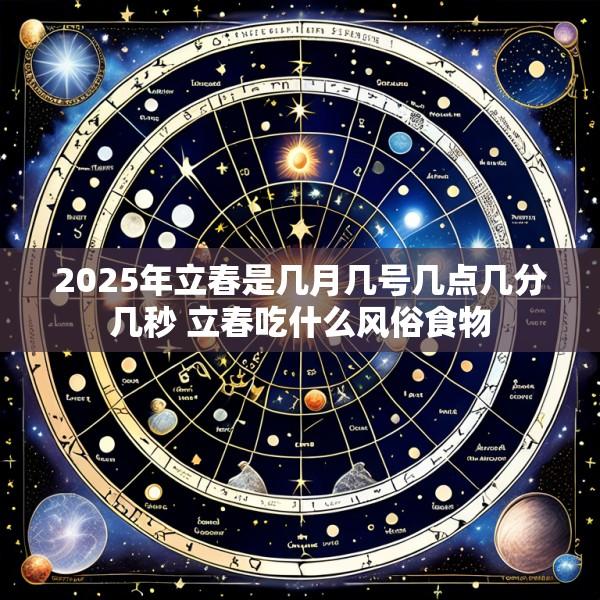 2025年立春是几月几号几点几分几秒 立春吃什么风俗食物