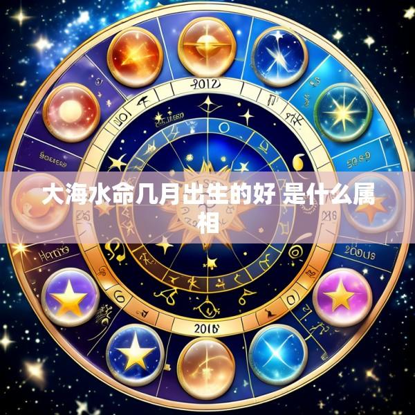 大海水命几月出生的好 是什么属相