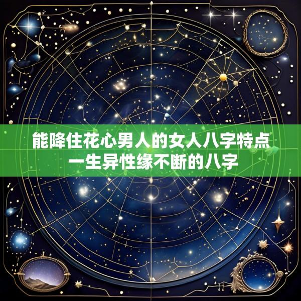 能降住花心男人的女人八字特点 一生异性缘不断的八字