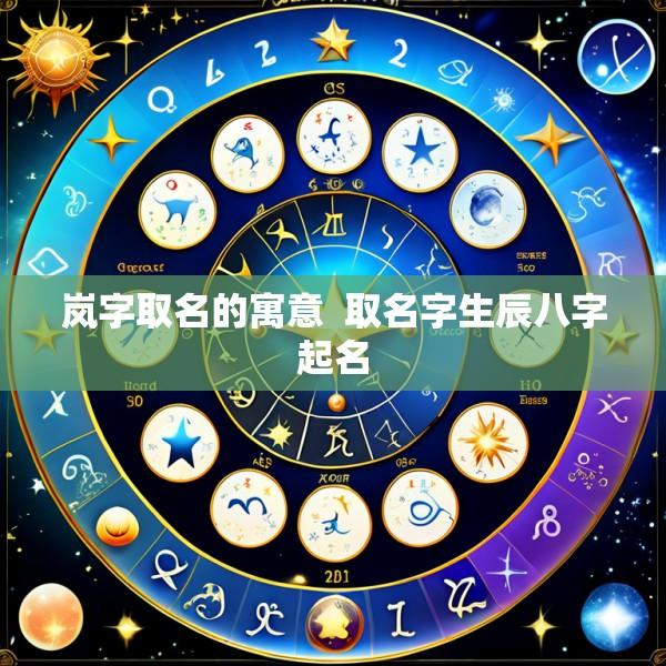 岚字取名的寓意  取名字生辰八字起名