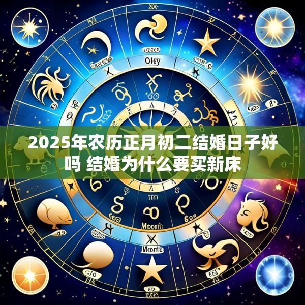 2025年农历正月初二结婚日子好吗 结婚为什么要买新床