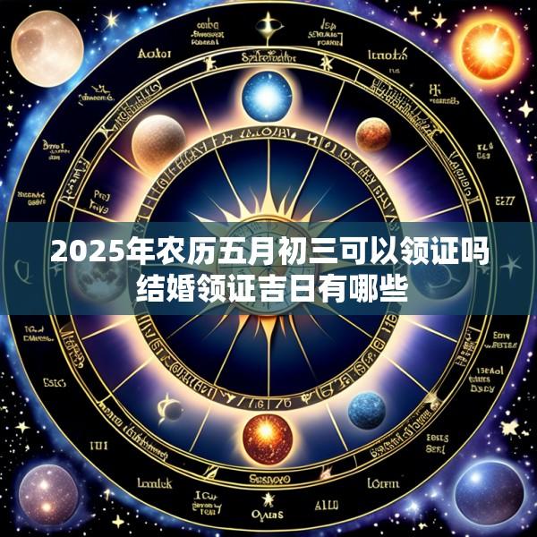 2025年农历五月初三可以领证吗 结婚领证吉日有哪些