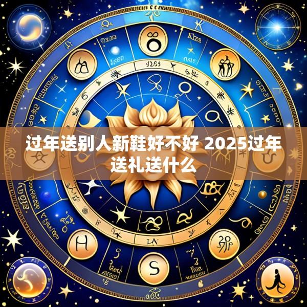 过年送别人新鞋好不好 2025过年送礼送什么