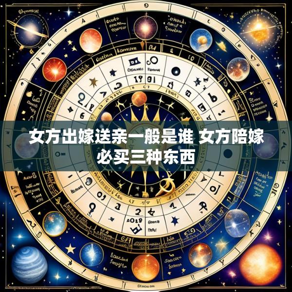 女方出嫁送亲一般是谁 女方陪嫁必买三种东西