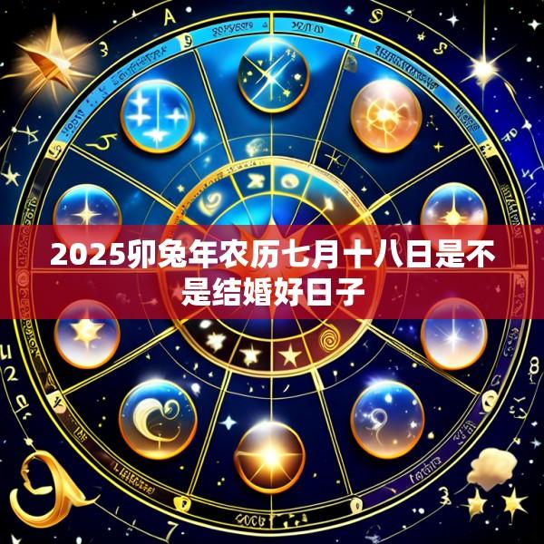 2025卯兔年农历七月十八日是不是结婚好日子