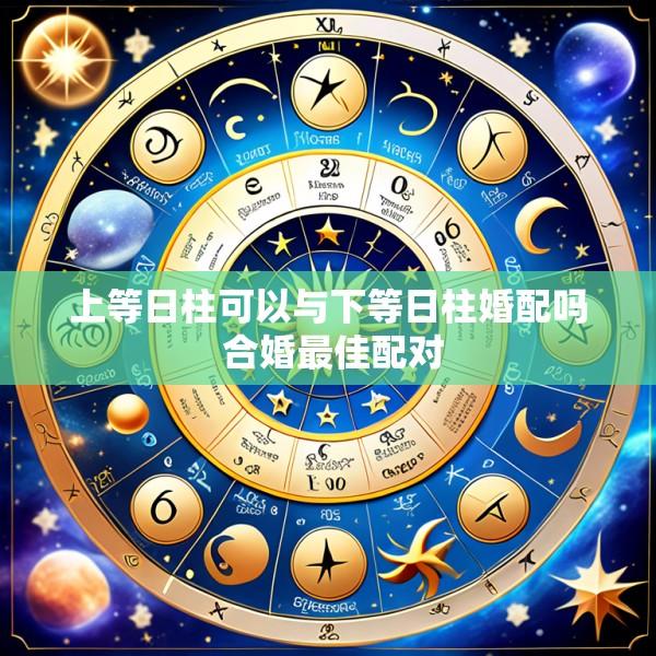 上等日柱可以与下等日柱婚配吗 合婚最佳配对