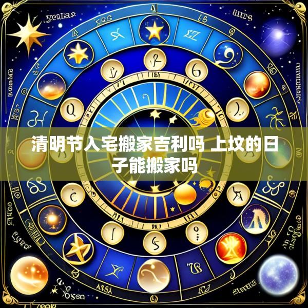 清明节入宅搬家吉利吗 上坟的日子能搬家吗