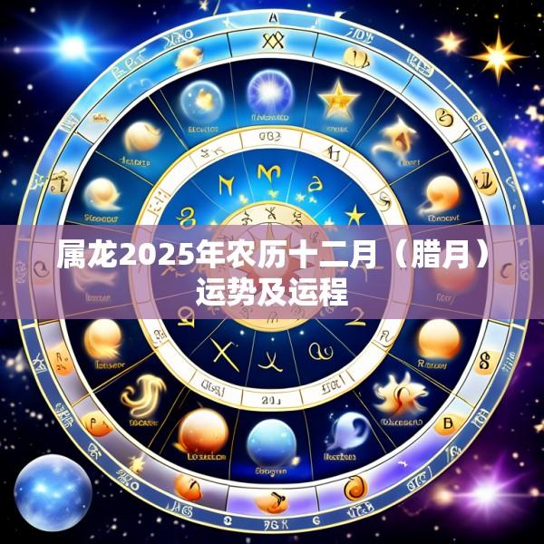 属龙2025年农历十二月（腊月）运势及运程