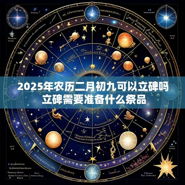 2025年农历二月初九可以立碑吗 立碑需要准备什么祭品