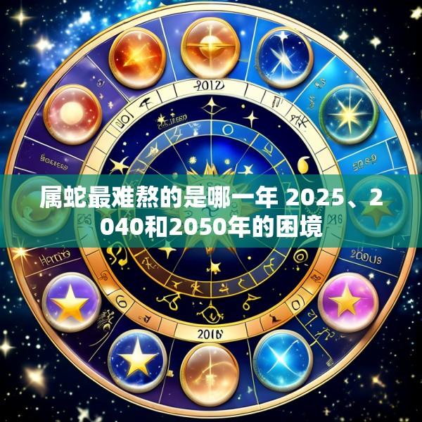 属蛇最难熬的是哪一年 2025、2040和2050年的困境