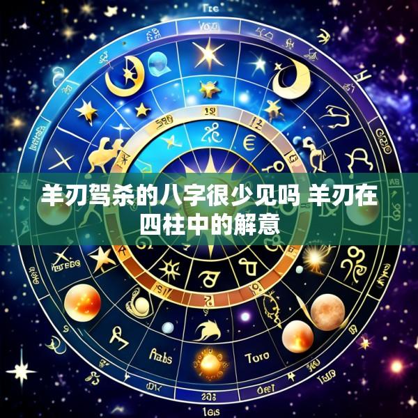 羊刃驾杀的八字很少见吗 羊刃在四柱中的解意