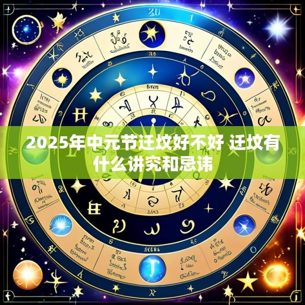 2025年中元节迁坟好不好 迁坟有什么讲究和忌讳