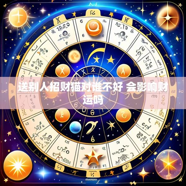 送别人招财猫对谁不好 会影响财运吗