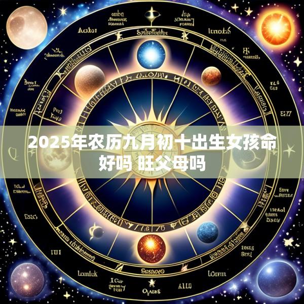 2025年农历九月初十出生女孩命好吗 旺父母吗
