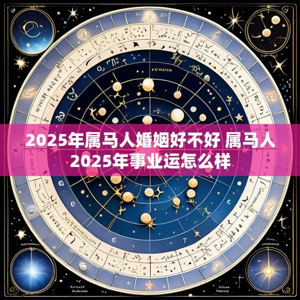2025年属马人婚姻好不好 属马人2025年事业运怎么样