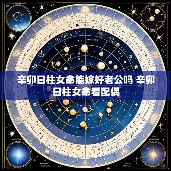 辛卯日柱女命能嫁好老公吗 辛卯日柱女命看配偶