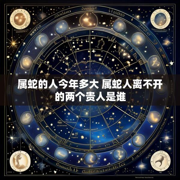 属蛇的人今年多大 属蛇人离不开的两个贵人是谁