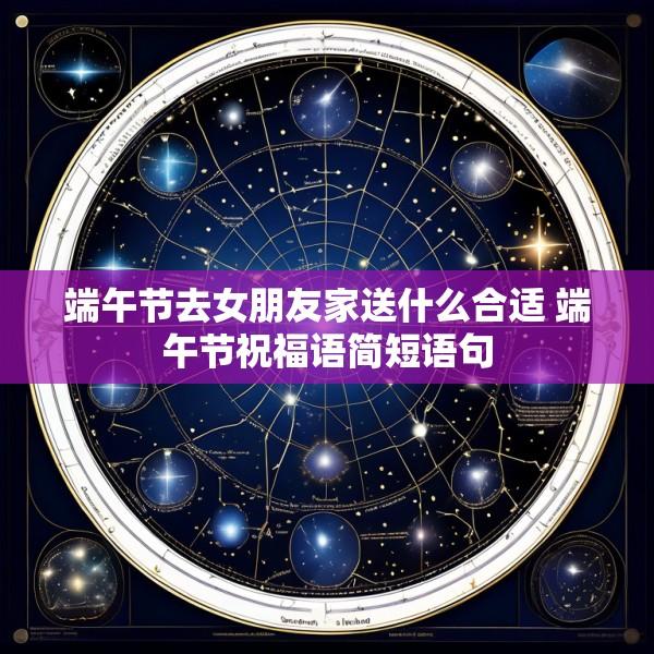端午节去女朋友家送什么合适 端午节祝福语简短语句