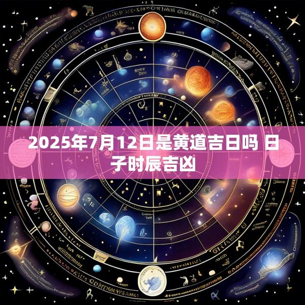 2025年7月12日是黄道吉日吗 日子时辰吉凶