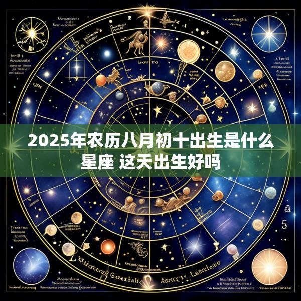2025年农历八月初十出生是什么星座 这天出生好吗