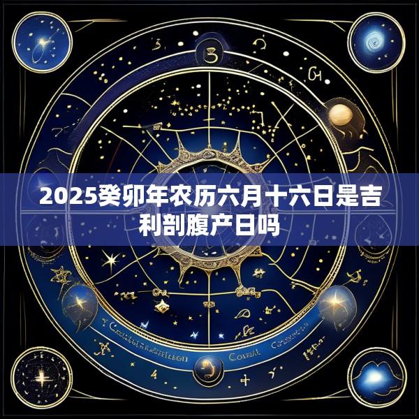 2025癸卯年农历六月十六日是吉利剖腹产日吗