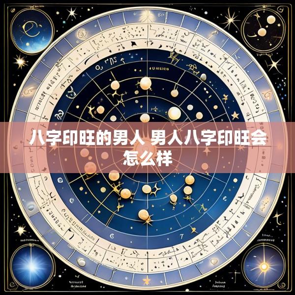 八字印旺的男人 男人八字印旺会怎么样