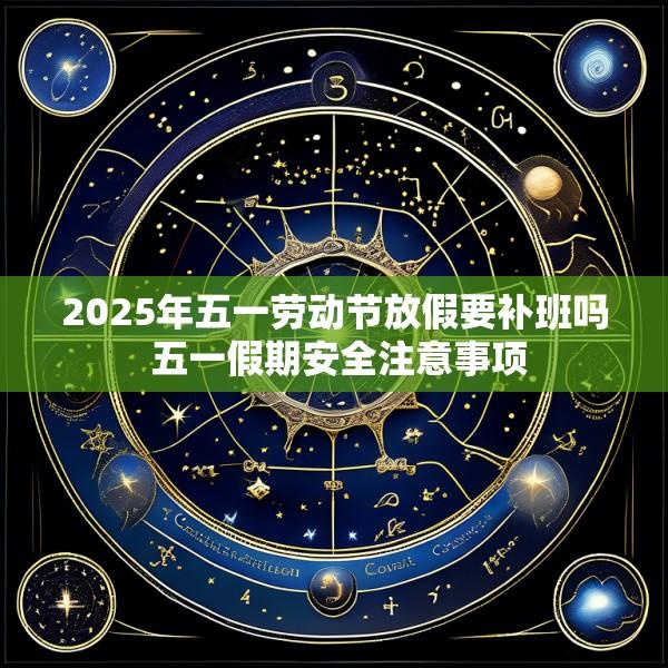 2025年五一劳动节放假要补班吗 五一假期安全注意事项