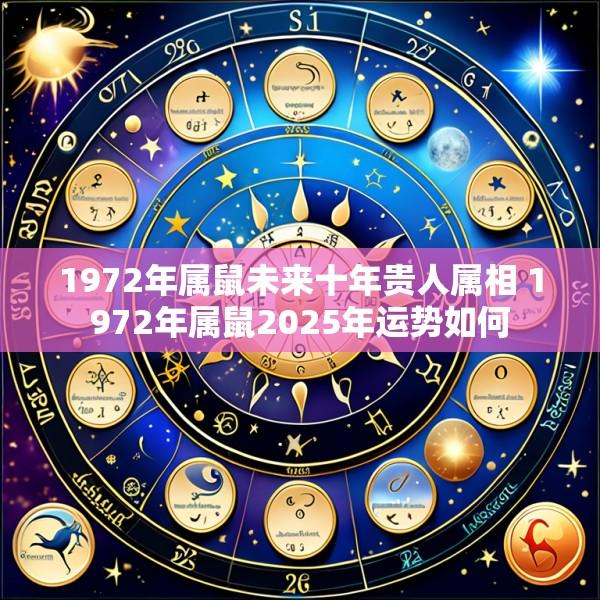 1972年属鼠未来十年贵人属相 1972年属鼠2025年运势如何