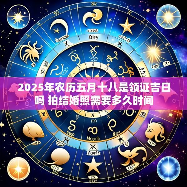 2025年农历五月十八是领证吉日吗 拍结婚照需要多久时间