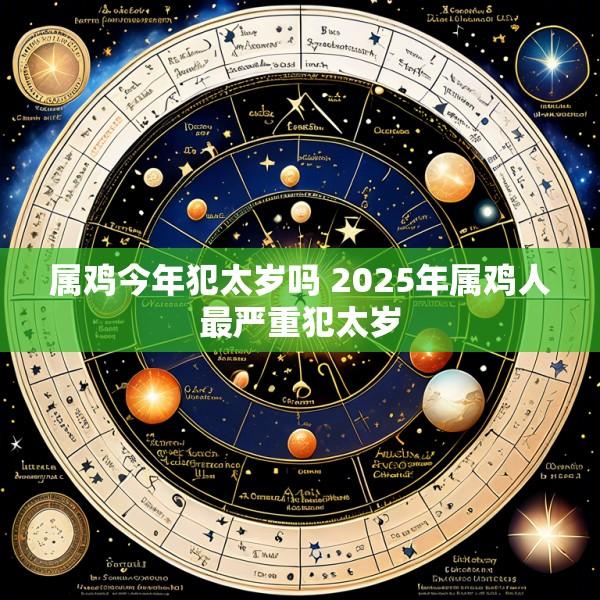 属鸡今年犯太岁吗 2025年属鸡人最严重犯太岁
