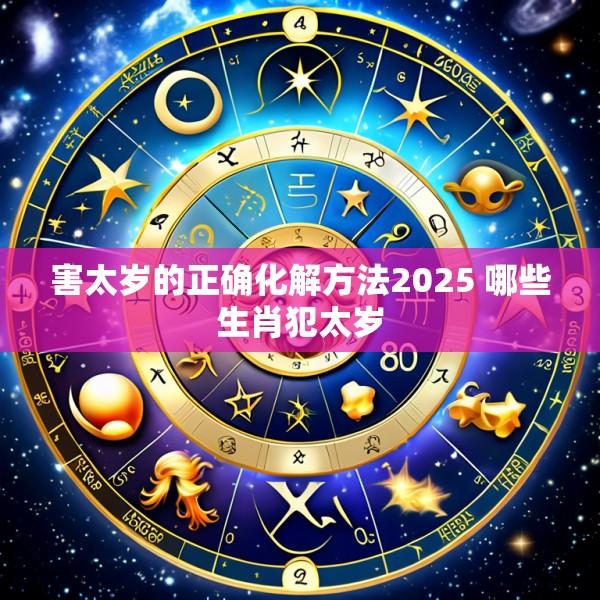 害太岁的正确化解方法2025 哪些生肖犯太岁