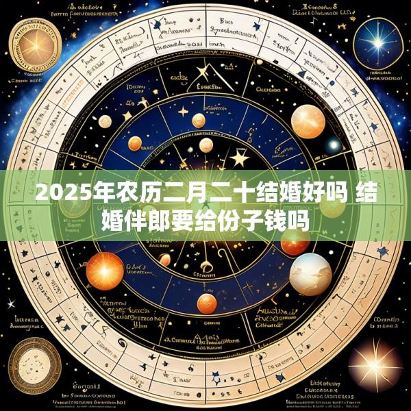 2025年农历二月二十结婚好吗 结婚伴郎要给份子钱吗