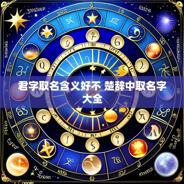 君字取名含义好不 楚辞中取名字大全