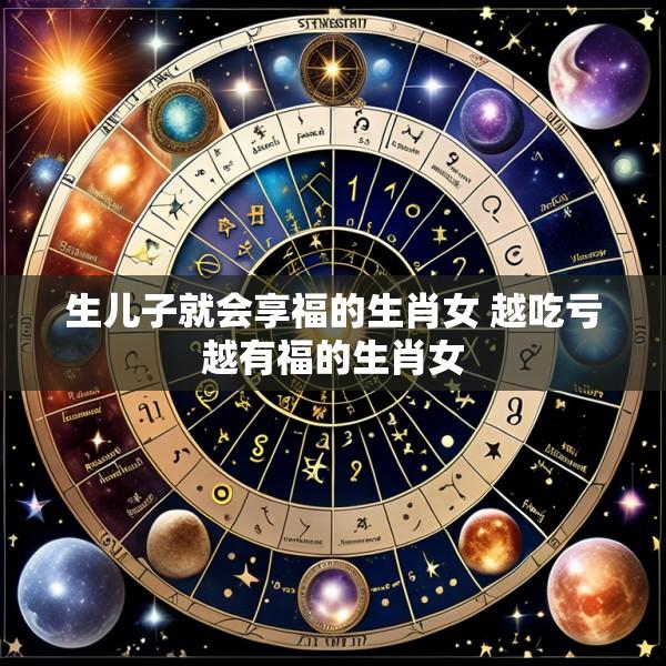 生儿子就会享福的生肖女 越吃亏越有福的生肖女