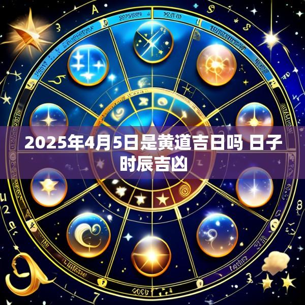 2025年4月5日是黄道吉日吗 日子时辰吉凶