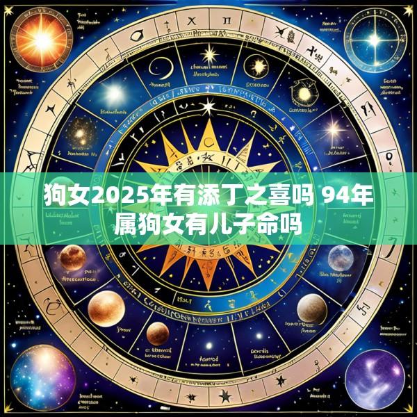狗女2025年有添丁之喜吗 94年属狗女有儿子命吗