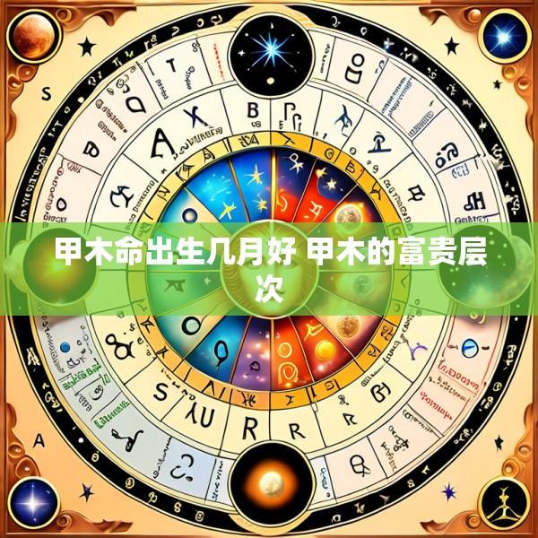 甲木命出生几月好 甲木的富贵层次