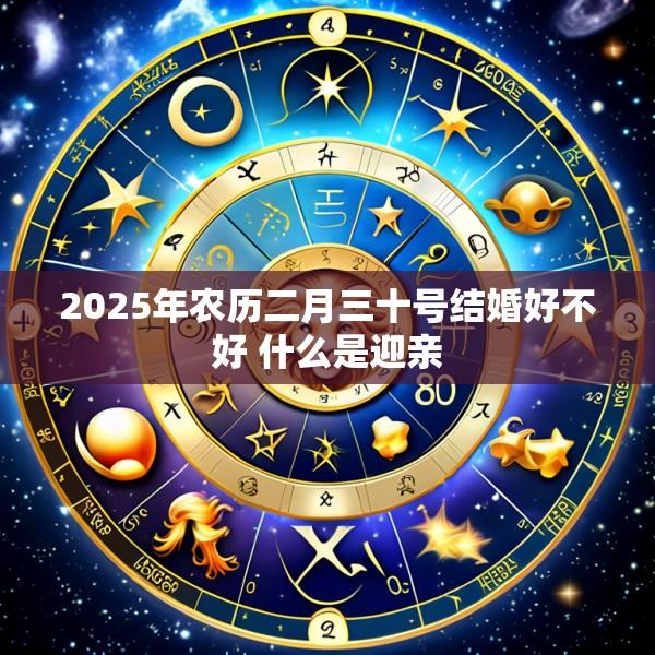 2025年农历二月三十号结婚好不好 什么是迎亲