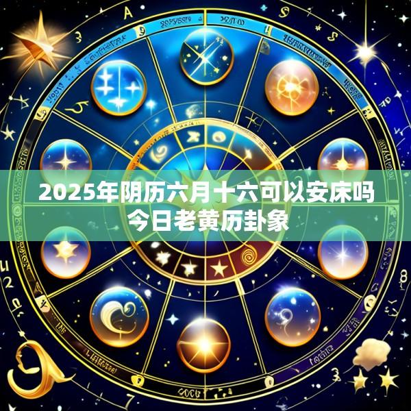 2025年阴历六月十六可以安床吗 今日老黄历卦象