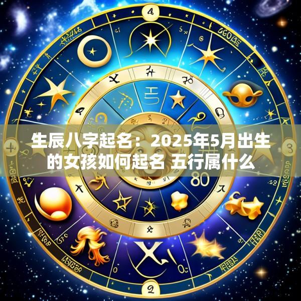 生辰八字起名：2025年5月出生的女孩如何起名 五行属什么