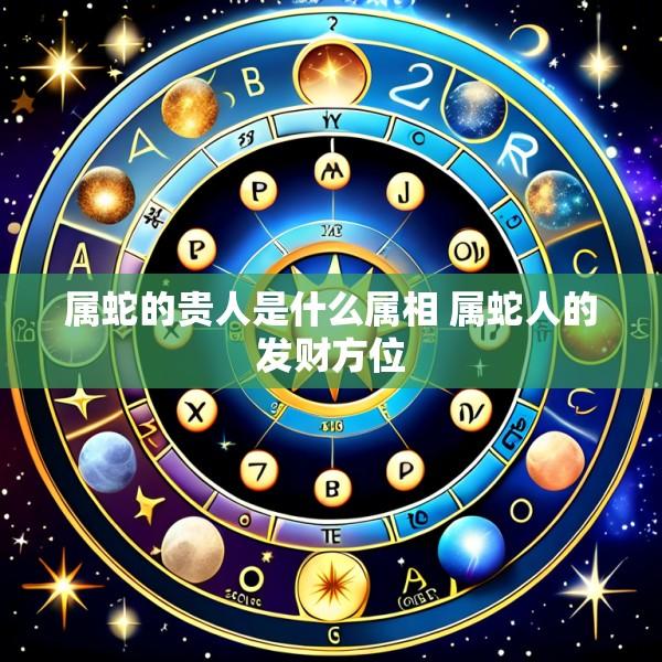 属蛇的贵人是什么属相 属蛇人的发财方位