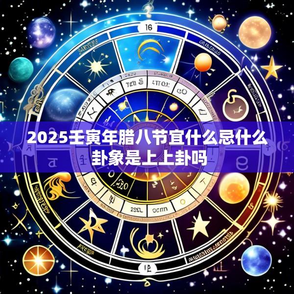 2025壬寅年腊八节宜什么忌什么 卦象是上上卦吗
