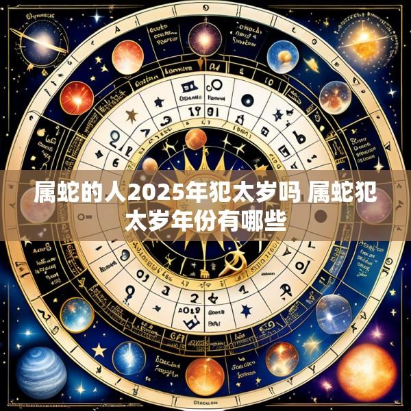属蛇的人2025年犯太岁吗 属蛇犯太岁年份有哪些