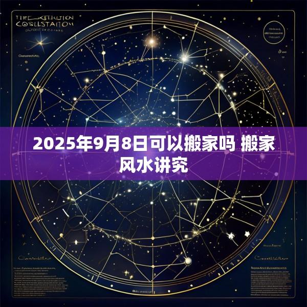 2025年9月8日可以搬家吗 搬家风水讲究