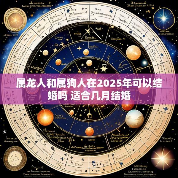 属龙人和属狗人在2025年可以结婚吗 适合几月结婚